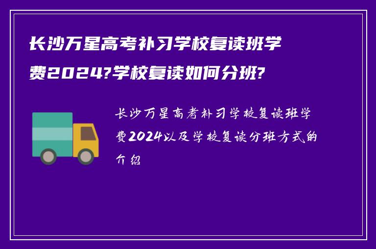 长沙万星高考补习学校复读班学费2024?学校复读如何分班?