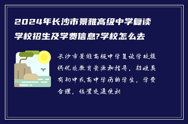 2024年长沙市景雅高级中学复读学校招生及学费信息?学校怎么去?